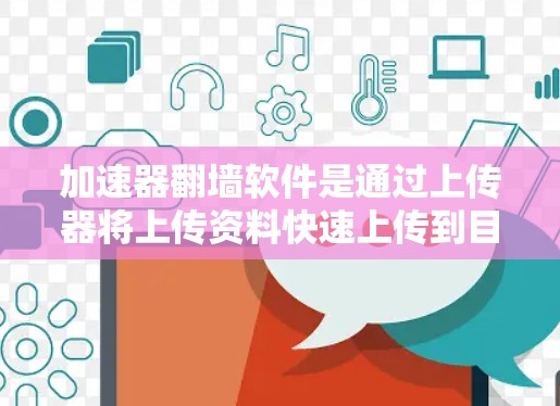 加速器翻墙软件是通过上传器将上传资料快速上传到目标服务器的工具。以下是对该软件的详细分析和总结