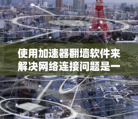 使用加速器翻墙软件来解决网络连接问题是一个安全且有效的策略，以下是一个系统的指导，帮助您轻松实现翻墙功能