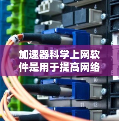 加速器科学上网软件是用于提高网络速度和效率的工具，广泛应用于快速搜索、下载和网页浏览。以下是关于这些软件的详细介绍