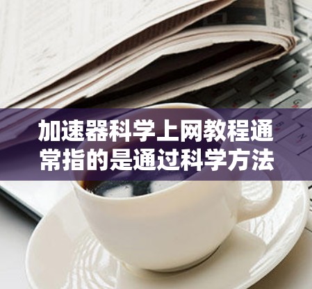 加速器科学上网教程通常指的是通过科学方法来优化和提高网络访问效率的教程。以下是一些可能的教程内容，涵盖从基础到高级的各个方面