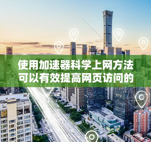使用加速器科学上网方法可以有效提高网页访问的响应速度，尤其是在需要进行复杂的科学计算或数据处理时。以下是详细的步骤指南