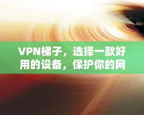 VPN梯子，选择一款好用的设备，保护你的网络