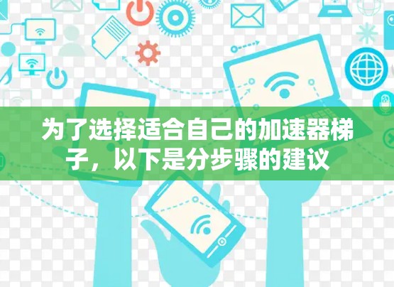 为了选择适合自己的加速器梯子，以下是分步骤的建议
