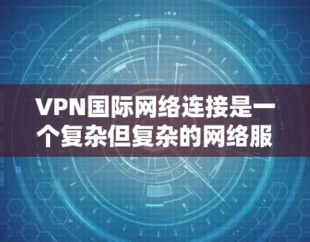 VPN国际网络连接是一个复杂但复杂的网络服务，涉及多个方面，包括加密技术、国际认证、防火墙设置、功能配置以及遵守法律和伦理问题。以下是一个逐步的指南，帮助您更好地理解并使用VPN国际网络连接