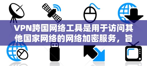 VPN跨国网络工具是用于访问其他国家网络的网络加密服务，旨在保护用户数据安全和隐私。以下是使用VPN跨国网络工具的步骤和注意事项
