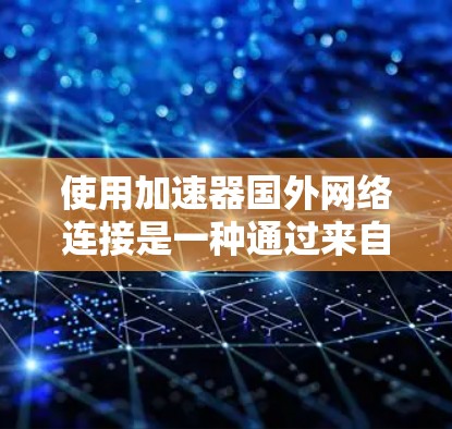 使用加速器国外网络连接是一种通过来自国外的网络设备来加速本地网络的方法。以下是一个详细的步骤指南，帮助您实现这一目标