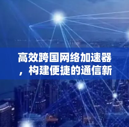 高效跨国网络加速器，构建便捷的通信新标准
